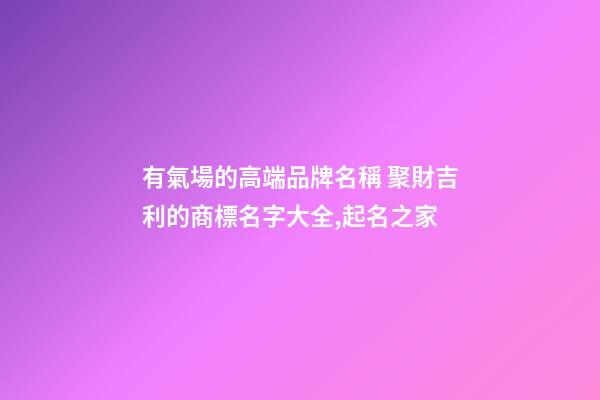 有氣場的高端品牌名稱 聚財吉利的商標名字大全,起名之家-第1張-商標起名-玄機派
